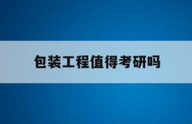 包装工程值得考研吗(包装工程值得考研吗知乎)